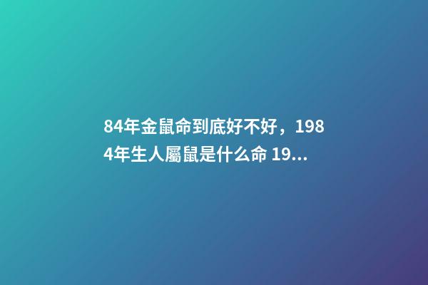 84年金鼠命到底好不好，1984年生人屬鼠是什么命 1984年屬鼠人命運，1984年屬鼠的人是什么命-第1張-觀點-玄機派